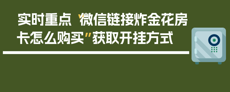 实时重点“微信链接炸金花房卡怎么购买”获取开挂方式