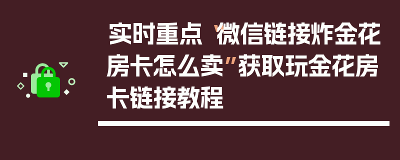 实时重点“微信链接炸金花房卡怎么卖”获取玩金花房卡链接教程