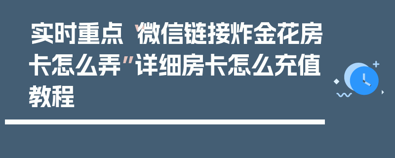 实时重点“微信链接炸金花房卡怎么弄”详细房卡怎么充值教程