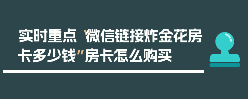 实时重点“微信链接炸金花房卡多少钱”房卡怎么购买