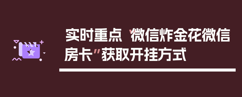 实时重点“微信炸金花微信房卡”获取开挂方式
