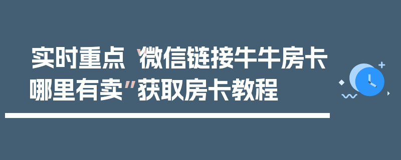 实时重点“微信链接牛牛房卡哪里有卖”获取房卡教程