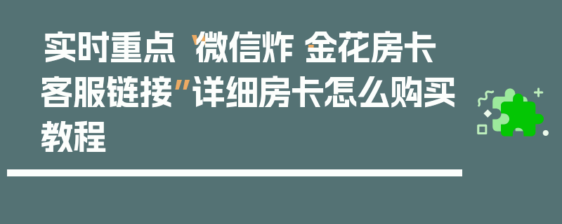 实时重点“微信炸·金花房卡客服链接”详细房卡怎么购买教程