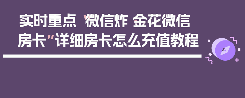 实时重点“微信炸·金花微信房卡”详细房卡怎么充值教程