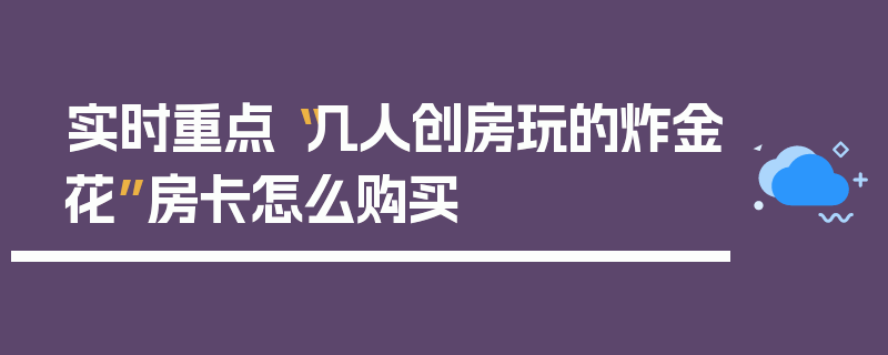 实时重点“几人创房玩的炸金花”房卡怎么购买