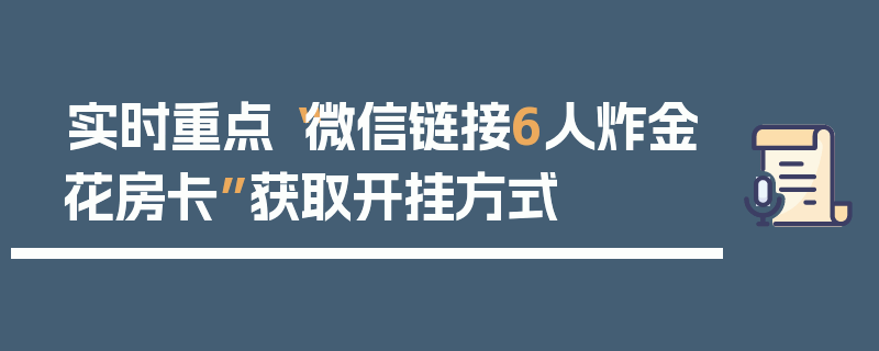 实时重点“微信链接6人炸金花房卡”获取开挂方式