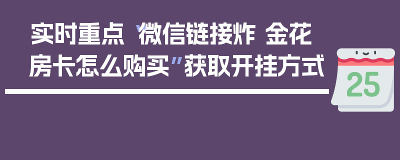 实时重点“微信链接炸 金花房卡怎么购买”获取开挂方式