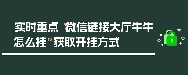 实时重点“微信链接大厅牛牛怎么挂”获取开挂方式