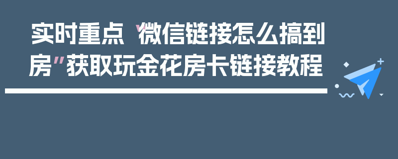 实时重点“微信链接怎么搞到房”获取玩金花房卡链接教程