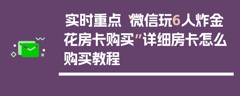 实时重点“微信玩6人炸金花房卡购买”详细房卡怎么购买教程