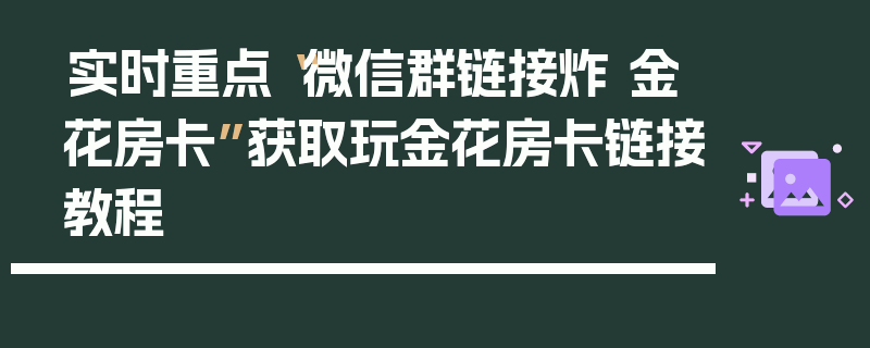 实时重点“微信群链接炸 金花房卡”获取玩金花房卡链接教程