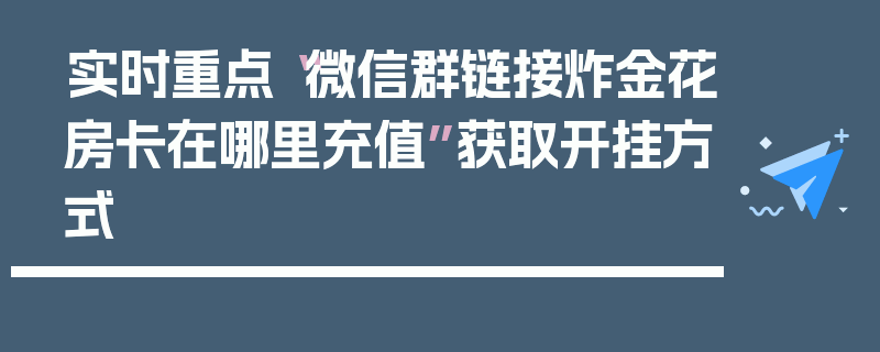 实时重点“微信群链接炸金花房卡在哪里充值”获取开挂方式