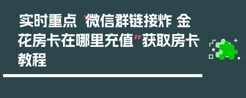 实时重点“微信群链接炸·金花房卡在哪里充值”获取房卡教程