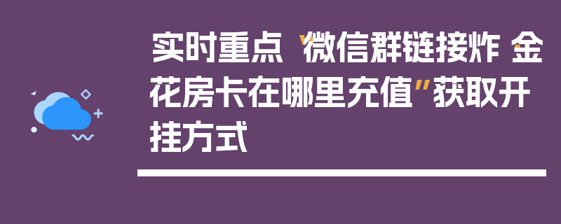 实时重点“微信群链接炸·金花房卡在哪里充值”获取开挂方式