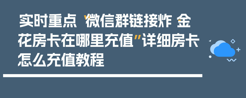 实时重点“微信群链接炸·金花房卡在哪里充值”详细房卡怎么充值教程