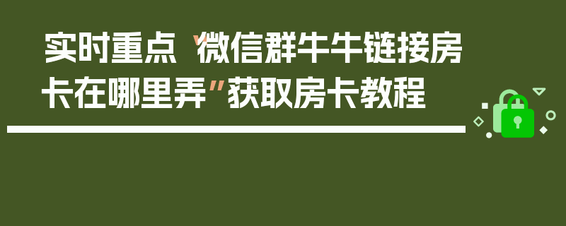 实时重点“微信群牛牛链接房卡在哪里弄”获取房卡教程