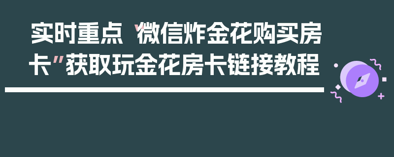 实时重点“微信炸金花购买房卡”获取玩金花房卡链接教程
