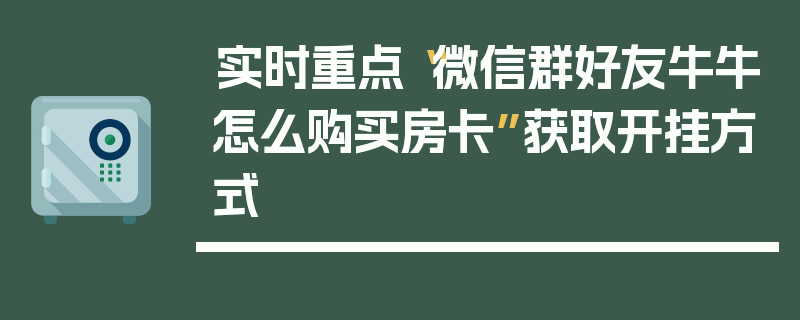 实时重点“微信群好友牛牛怎么购买房卡”获取开挂方式