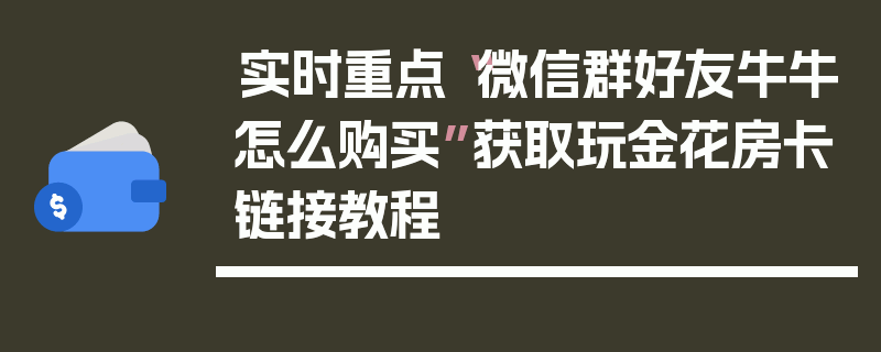 实时重点“微信群好友牛牛怎么购买”获取玩金花房卡链接教程