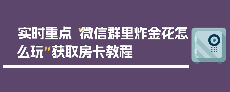 实时重点“微信群里炸金花怎么玩”获取房卡教程