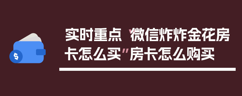 实时重点“微信炸炸金花房卡怎么买”房卡怎么购买