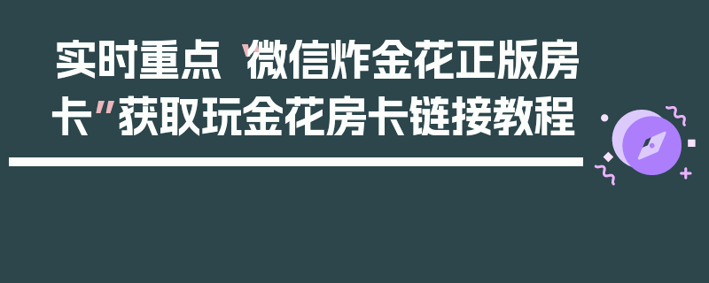 实时重点“微信炸金花正版房卡”获取玩金花房卡链接教程