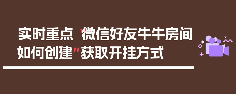 实时重点“微信好友牛牛房间如何创建”获取开挂方式