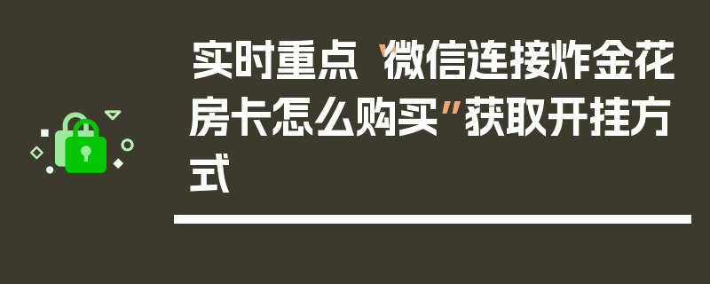 实时重点“微信连接炸金花房卡怎么购买”获取开挂方式