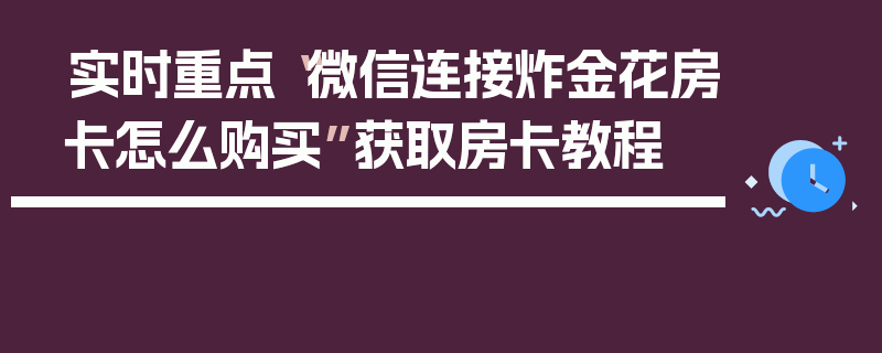 实时重点“微信连接炸金花房卡怎么购买”获取房卡教程