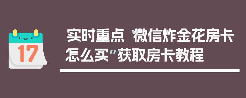 实时重点“微信炸金花房卡怎么买”获取房卡教程