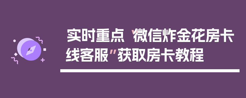 实时重点“微信炸金花房卡线客服”获取房卡教程