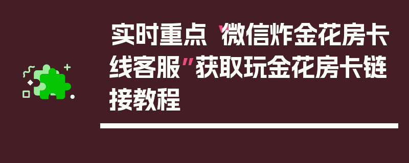 实时重点“微信炸金花房卡线客服”获取玩金花房卡链接教程