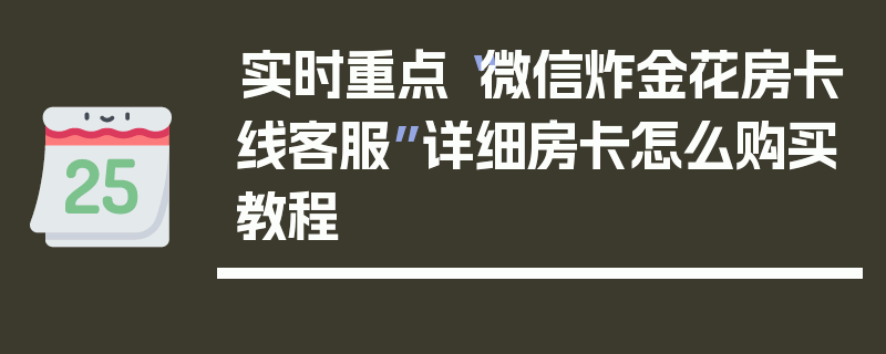 实时重点“微信炸金花房卡线客服”详细房卡怎么购买教程