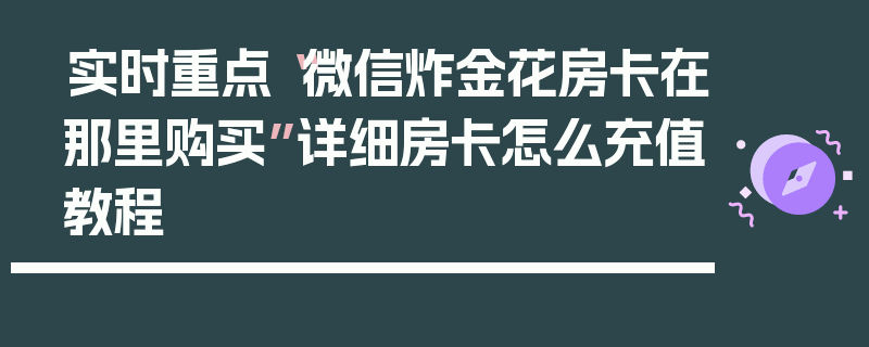 实时重点“微信炸金花房卡在那里购买”详细房卡怎么充值教程