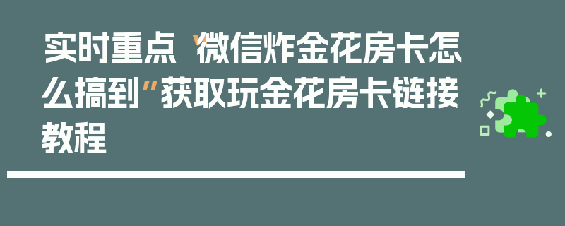 实时重点“微信炸金花房卡怎么搞到”获取玩金花房卡链接教程