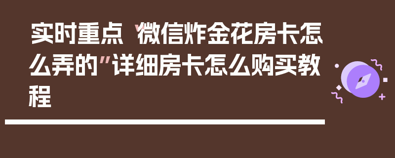 实时重点“微信炸金花房卡怎么弄的”详细房卡怎么购买教程