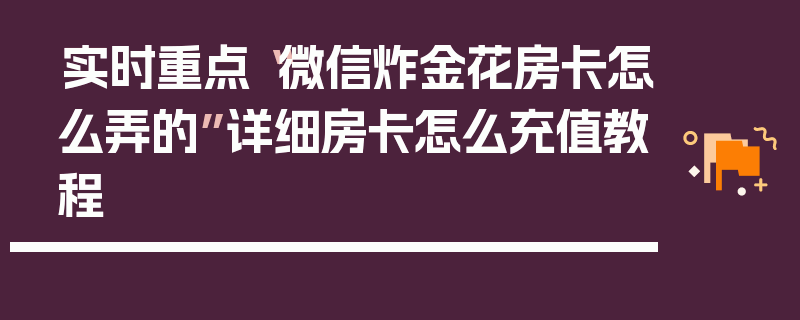 实时重点“微信炸金花房卡怎么弄的”详细房卡怎么充值教程
