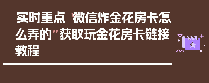 实时重点“微信炸金花房卡怎么弄的”获取玩金花房卡链接教程