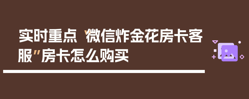 实时重点“微信炸金花房卡客服”房卡怎么购买