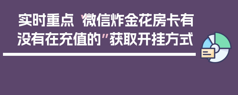 实时重点“微信炸金花房卡有没有在充值的”获取开挂方式