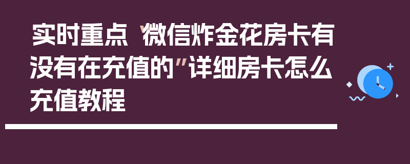 实时重点“微信炸金花房卡有没有在充值的”详细房卡怎么充值教程