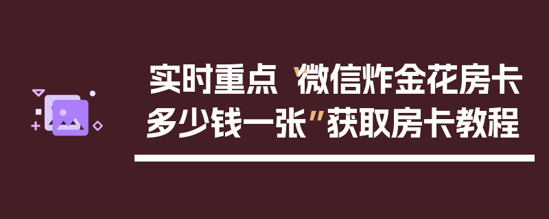 实时重点“微信炸金花房卡多少钱一张”获取房卡教程