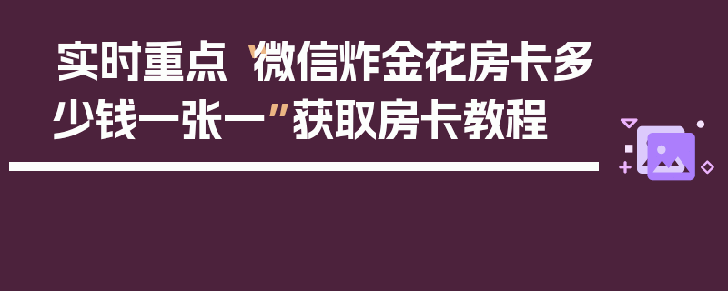 实时重点“微信炸金花房卡多少钱一张一”获取房卡教程