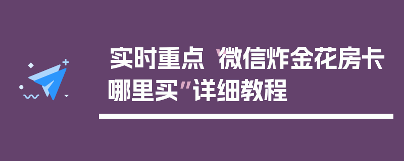 实时重点“微信炸金花房卡哪里买”详细教程