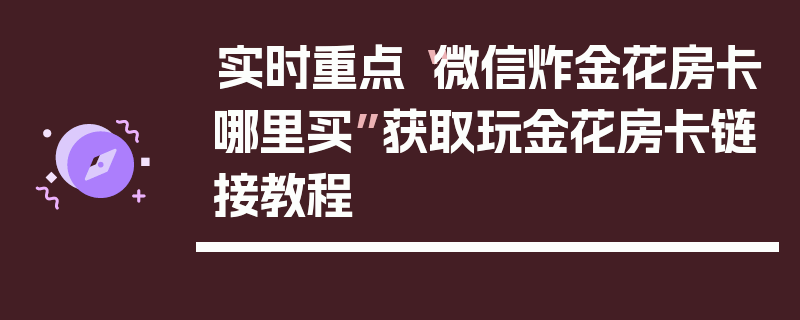 实时重点“微信炸金花房卡哪里买”获取玩金花房卡链接教程