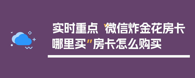 实时重点“微信炸金花房卡哪里买”房卡怎么购买