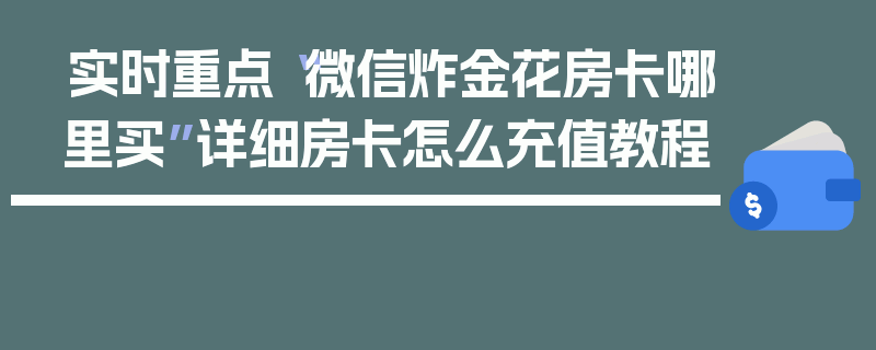 实时重点“微信炸金花房卡哪里买”详细房卡怎么充值教程