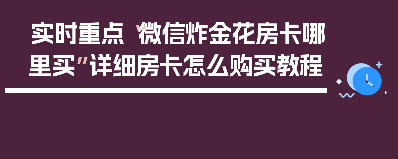 实时重点“微信炸金花房卡哪里买”详细房卡怎么购买教程