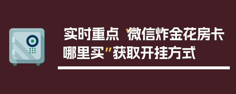 实时重点“微信炸金花房卡哪里买”获取开挂方式