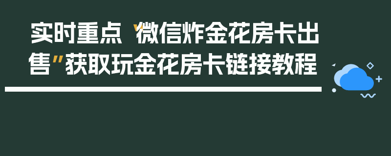实时重点“微信炸金花房卡出售”获取玩金花房卡链接教程